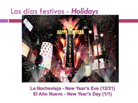 Los días festivos - Holidays La Nochevieja - New Year’s Eve (12/31) El Año Nuevo - New Year’s Day (1/1)