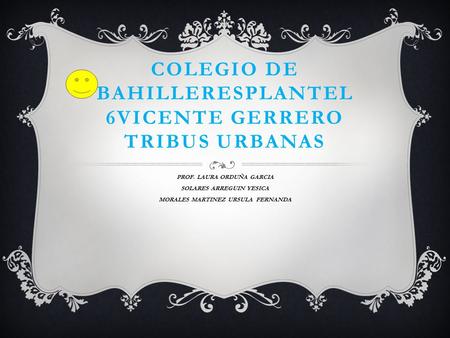 COLEGIO DE BAHILLERESPLANTEL 6VICENTE GERRERO TRIBUS URBANAS PROF. LAURA ORDUÑA GARCIA SOLARES ARREGUIN YESICA MORALES MARTINEZ URSULA FERNANDA.