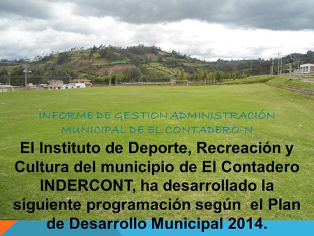 INFORME DE GESTION ADMINISTRACIÓN MUNICIPAL DE EL CONTADERO-N El Instituto de Deporte, Recreación y Cultura del municipio de El Contadero INDERCONT, ha.