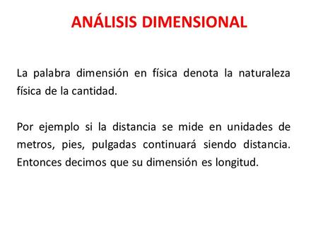 ANÁLISIS DIMENSIONAL La palabra dimensión en física denota la naturaleza física de la cantidad. Por ejemplo si la distancia se mide en unidades de metros,