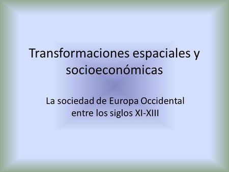 Transformaciones espaciales y socioeconómicas La sociedad de Europa Occidental entre los siglos XI-XIII.