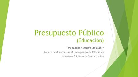 Presupuesto Público (Educación) Modalidad “Estudio de casos” Ruta para el encontrar el presupuesto de Educación Licenciado Erik Nolberto Guerrero Milián.