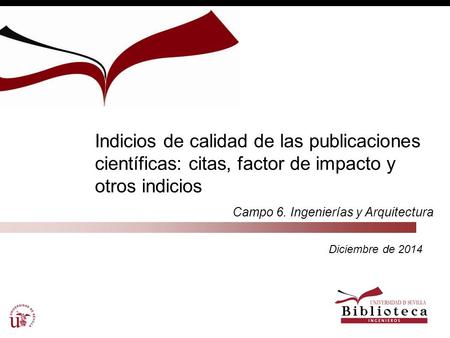 Indicios de calidad de las publicaciones científicas: citas, factor de impacto y otros indicios Campo 6. Ingenierías y Arquitectura Diciembre de 2014.