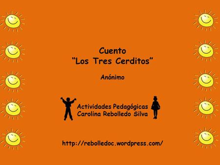 Cuento “Los Tres Cerditos” Anónimo Actividades Pedagógicas Carolina Rebolledo Silva http://rebolledoc.wordpress.com/
