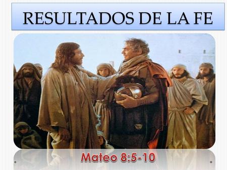 RESULTADOS DE LA FE Mateo 8:5-10.