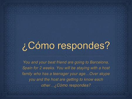 ¿Cómo respondes? You and your best friend are going to Barcelona, Spain for 2 weeks. You will be staying with a host family who has a teenager your age…Over.