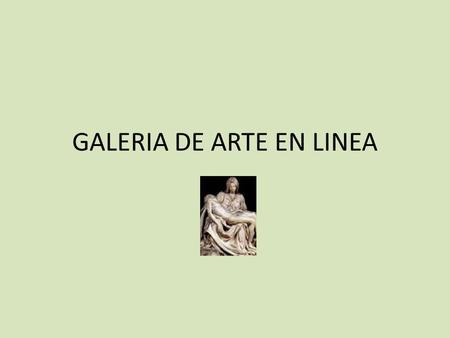 GALERIA DE ARTE EN LINEA. QUE ES ARTE? El arte es el uso de la habilidad y la imaginación, para crear objetos, experiencias, melodías o entornos con el.