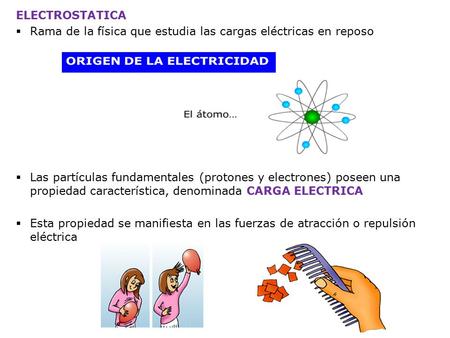 ELECTROSTATICA Rama de la física que estudia las cargas eléctricas en reposo Las partículas fundamentales (protones y electrones) poseen una propiedad.