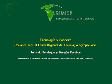 Tecnología y Pobreza Opciones para el Fondo Regional de Tecnología Agropecuaria Julio A. Berdegué y Germán Escobar Presentación a la Secretaría Ejecutiva.