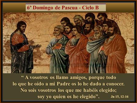 “ A vosotros os llamo amigos, porque todo lo que he oído a mi Padre os lo he dado a conocer. No sois vosotros los que me habéis elegido; soy yo quien.