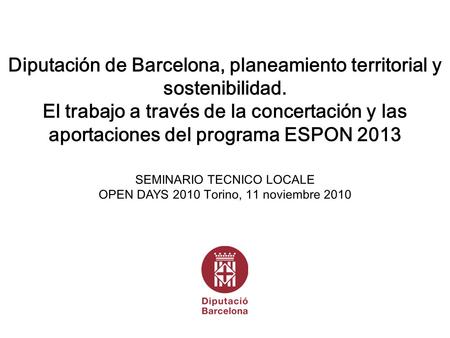 SEMINARIO TECNICO LOCALE OPEN DAYS 2010 Torino, 11 noviembre 2010 Diputación de Barcelona, planeamiento territorial y sostenibilidad. El trabajo a través.