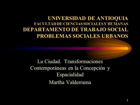 1 UNIVERSIDAD DE ANTIOQUIA FACULTAD DE CIENCIAS SOCIALES Y HUMANAS DEPARTAMENTO DE TRABAJO SOCIAL PROBLEMAS SOCIALES URBANOS La Ciudad. Transformaciones.