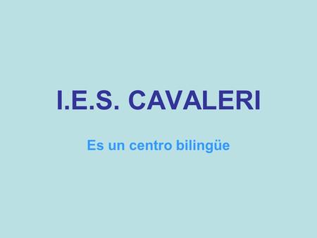 I.E.S. CAVALERI Es un centro bilingüe. ¿Por qué? Es un centro: dinámico abierto a nuevas formas de trabajar comprometido con la enseñanza de idiomas que.