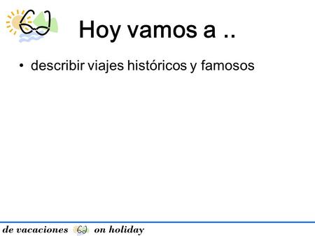 De vacaciones on holiday Hoy vamos a.. describir viajes históricos y famosos.