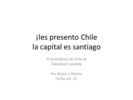 El presidente de chile es Sabastiann pineda Por Bryce y Wesley Fecha oct. 21 ¡les presento Chile la capital es santiago.