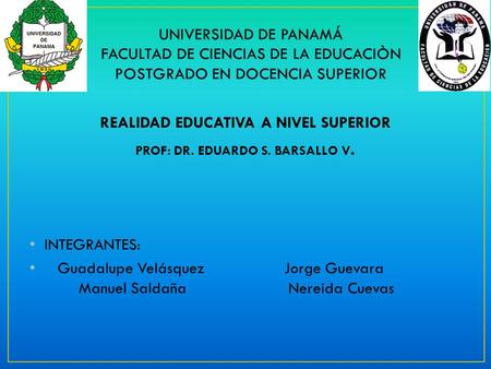 REALIDAD EDUCATIVA A NIVEL SUPERIOR PROF: DR. EDUARDO S. BARSALLO V. INTEGRANTES: Guadalupe Velásquez Jorge Guevara Manuel Saldaña Nereida Cuevas.