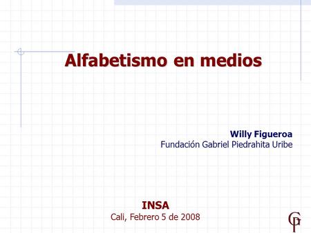 Alfabetismo en medios Willy Figueroa Fundación Gabriel Piedrahita Uribe INSA Cali, Febrero 5 de 2008.