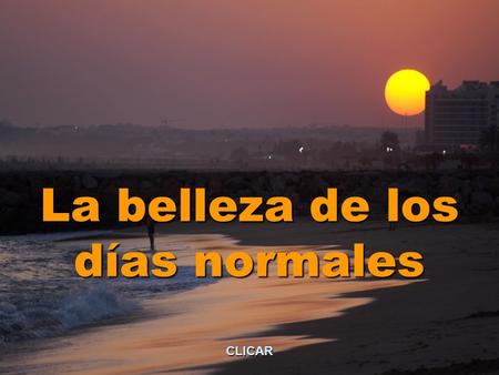 La belleza de los días normales CLICAR Al final del día, el marido se dirige a su esposa y le dice:”Hoy fue un día de aquellos aburridos días comunes”