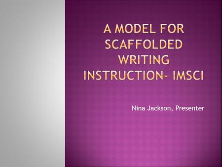 Nina Jackson, Presenter.  IMSCI is research based writing instruction.  IMSCI uses the gradual release of responsibility model to teach writing.  Scaffolds.