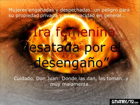 Mujeres engañadas y despechadas…un peligro para su propiedad privada y su privacidad en general… “Ira femenina desatada por el desengaño” Cuidado, Don.