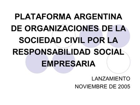 PLATAFORMA ARGENTINA DE ORGANIZACIONES DE LA SOCIEDAD CIVIL POR LA RESPONSABILIDAD SOCIAL EMPRESARIA LANZAMIENTO NOVIEMBRE DE 2005.