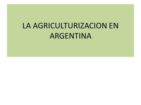 LA AGRICULTURIZACION EN ARGENTINA. INTRODUCCION EN LAS ULTIMAS DECADAS ARGENTINA VIENE SUFRIENDO UN PROCESO DE AGRICULTURIZACION EN DETRIMENTO DE LA GANADERIA,