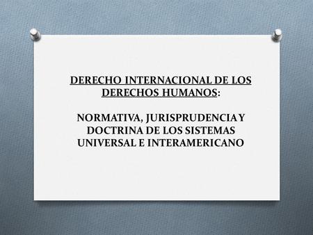DERECHO INTERNACIONAL DE LOS DERECHOS HUMANOS: NORMATIVA, JURISPRUDENCIA Y DOCTRINA DE LOS SISTEMAS UNIVERSAL E INTERAMERICANO.