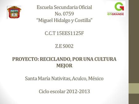 Escuela Secundaria Oficial No. 0759 “Miguel Hidalgo y Costilla” C.C.T 15EES1125F Z.E S002 PROYECTO: RECICLANDO, POR UNA CULTURA MEJOR Santa María Nativitas,