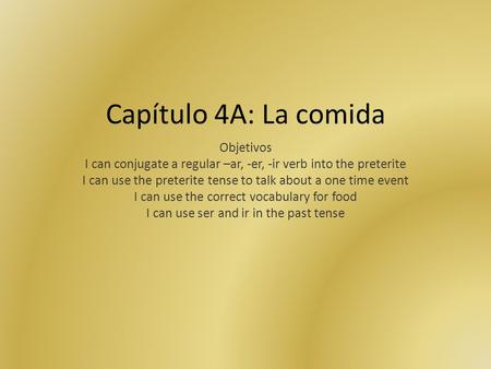 Capítulo 4A: La comida Objetivos I can conjugate a regular –ar, -er, -ir verb into the preterite I can use the preterite tense to talk about a one time.