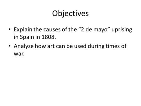 Objectives Explain the causes of the “2 de mayo” uprising in Spain in 1808. Analyze how art can be used during times of war.