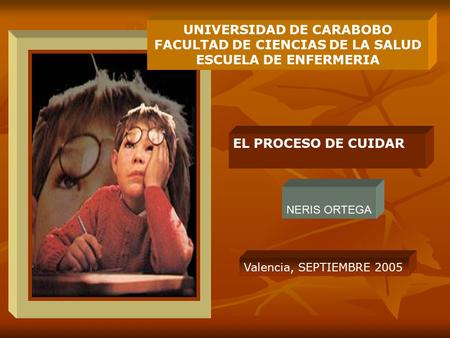 NERIS ORTEGA UNIVERSIDAD DE CARABOBO FACULTAD DE CIENCIAS DE LA SALUD ESCUELA DE ENFERMERIA EL PROCESO DE CUIDAR Valencia, SEPTIEMBRE 2005.