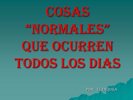 COSAS “NORMALES” QUE OCURREN TODOS LOS DIAS POR: EL EXQUILA.
