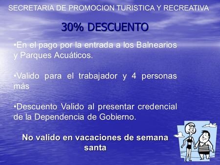 SECRETARIA DE PROMOCION TURISTICA Y RECREATIVA En el pago por la entrada a los Balnearios y Parques Acuáticos. Valido para el trabajador y 4 personas más.