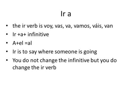 Ir a the ir verb is voy, vas, va, vamos, váis, van Ir +a+ infinitive A+el =al Ir is to say where someone is going You do not change the infinitive but.