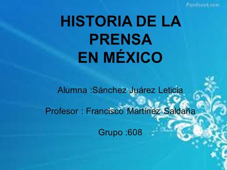 HISTORIA DE LA PRENSA EN MÉXICO Alumna :Sánchez Juárez Leticia Profesor : Francisco Martínez Saldaña Grupo :608.