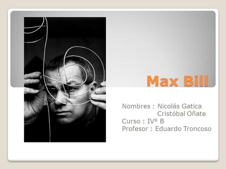 Max Bill Nombres : Nicolás Gatica Cristóbal Oñate Curso : IV° B