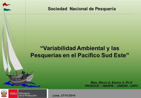 “ ” “Variabilidad Ambiental y las Pesquerías en el Pacífico Sud Este” Lima, 27/11/2014 Blgo. Marco A. Espino S. Ph D PRODUCE – IMARPE – UNMSM - UNFV Sociedad.