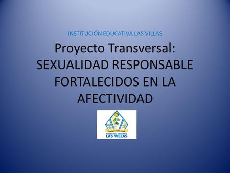 Proyecto Transversal: SEXUALIDAD RESPONSABLE FORTALECIDOS EN LA AFECTIVIDAD INSTITUCIÓN EDUCATIVA LAS VILLAS.