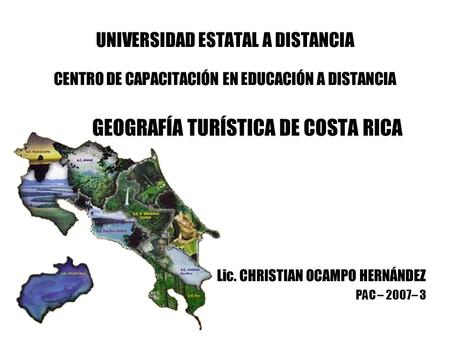 UNIVERSIDAD ESTATAL A DISTANCIA CENTRO DE CAPACITACIÓN EN EDUCACIÓN A DISTANCIA GEOGRAFÍA TURÍSTICA DE COSTA RICA Lic. CHRISTIAN OCAMPO HERNÁNDEZ PAC –