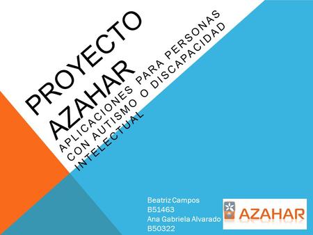 PROYECTO AZAHAR APLICACIONES PARA PERSONAS CON AUTISMO O DISCAPACIDAD INTELECTUAL Beatriz Campos B51463 Ana Gabriela Alvarado B50322.