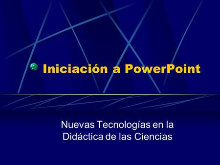 Iniciación a PowerPoint Nuevas Tecnologías en la Didáctica de las Ciencias.