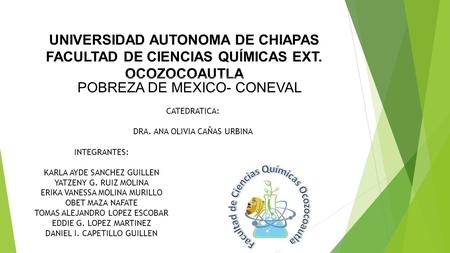 UNIVERSIDAD AUTONOMA DE CHIAPAS FACULTAD DE CIENCIAS QUÍMICAS EXT. OCOZOCOAUTLA POBREZA DE MEXICO- CONEVAL INTEGRANTES: KARLA AYDE SANCHEZ GUILLEN YATZENY.