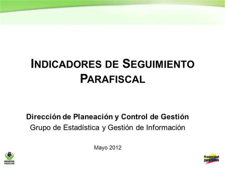 I NDICADORES DE S EGUIMIENTO P ARAFISCAL Dirección de Planeación y Control de Gestión Grupo de Estadística y Gestión de Información Mayo 2012.