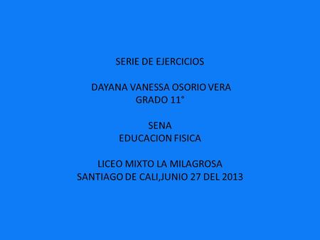 SERIE DE EJERCICIOS DAYANA VANESSA OSORIO VERA GRADO 11° SENA EDUCACION FISICA LICEO MIXTO LA MILAGROSA SANTIAGO DE CALI,JUNIO 27 DEL 2013.