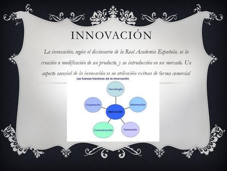 INNOVACIÓN La innovación, según el diccionario de la Real Academia Española, es la creación o modificación de un producto, y su introducción en un mercado.