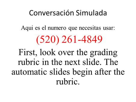 Conversación Simulada Aqui es el numero que necesitas usar: (520) 261-4849 First, look over the grading rubric in the next slide. The automatic slides.