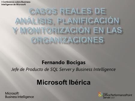 I Conferencia sobre Business Intelligence de Microsoft Fernando Bocigas Jefe de Producto de SQL Server y Business Intelligence Microsoft Ibérica.