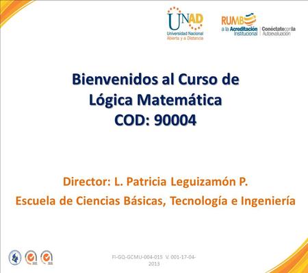 FI-GQ-GCMU-004-015 V. 001-17-04- 2013 Bienvenidos al Curso de Lógica Matemática COD: 90004 Director: L. Patricia Leguizamón P. Escuela de Ciencias Básicas,