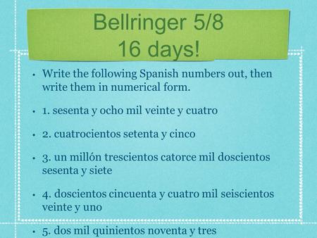Bellringer 5/8 16 days! Write the following Spanish numbers out, then write them in numerical form. 1. sesenta y ocho mil veinte y cuatro 2. cuatrocientos.