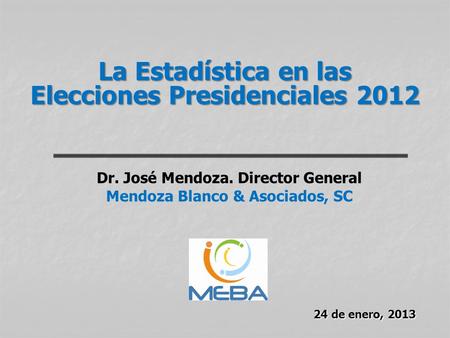 24 de enero, 2013 Dr. José Mendoza. Director General Mendoza Blanco & Asociados, SC La Estadística en las Elecciones Presidenciales 2012.